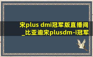 宋plus dmi冠军版直播间_比亚迪宋plusdm-i冠军版直播间